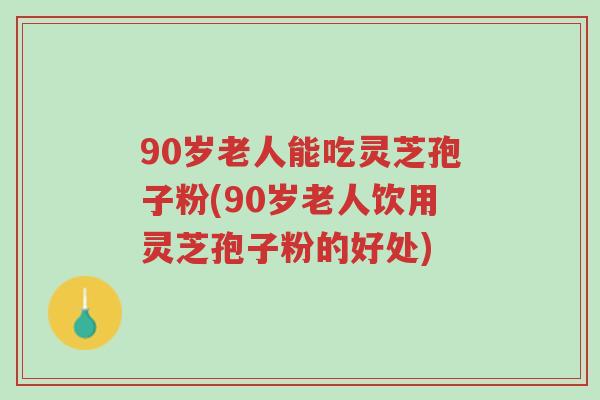 90岁老人能吃灵芝孢子粉(90岁老人饮用灵芝孢子粉的好处)-第1张图片-超越 90岁老人能吃灵芝孢子粉(90岁老人饮用灵芝孢子粉的好处)-第1张图片-超越