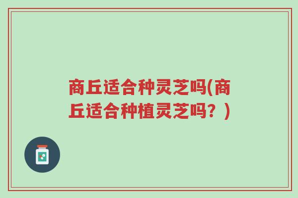 商丘适合种灵芝吗(商丘适合种植灵芝吗?)-第1张图片-超越 商丘适合种灵芝吗(商丘适合种植灵芝吗?)-第1张图片-超越