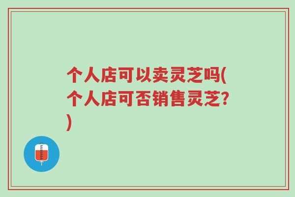 个人店可以卖灵芝吗(个人店可否销售灵芝?)-第1张图片-超越 个人店可以卖灵芝吗(个人店可否销售灵芝?)-第1张图片-超越