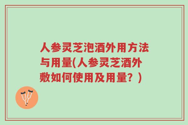人参灵芝泡酒外用方法与用量(人参灵芝酒外敷如何使用及用量？)-第1张图片-超越