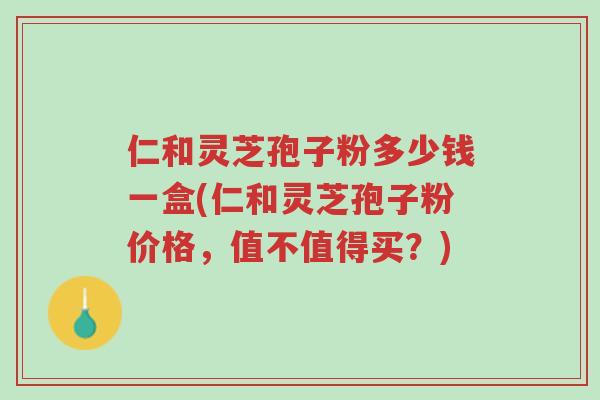 仁和灵芝孢子粉多少钱一盒(仁和灵芝孢子粉价格,值不值得买?)-第1张图片-超越 仁和灵芝孢子粉多少钱一盒(仁和灵芝孢子粉价格,值不值得买?)-第1张图片-超越