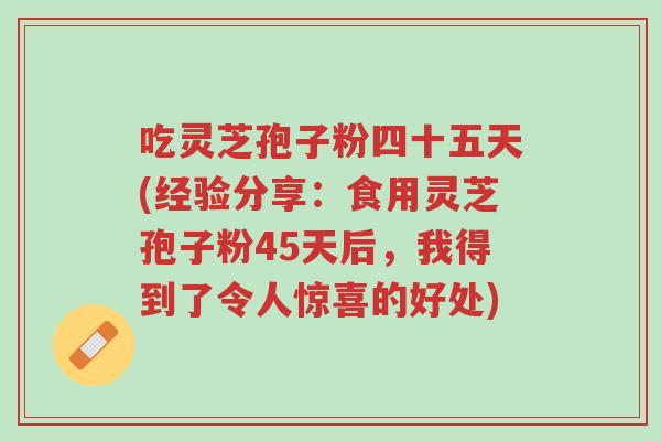 吃灵芝孢子粉四十五天(经验分享:食用灵芝孢子粉45天后,我得到了令人惊喜的好处)-第1张图片-超越 吃灵芝孢子粉四十五天(经验分享:食用灵芝孢子粉45天后,我得到了令人惊喜的好处)-第1张图片-超越