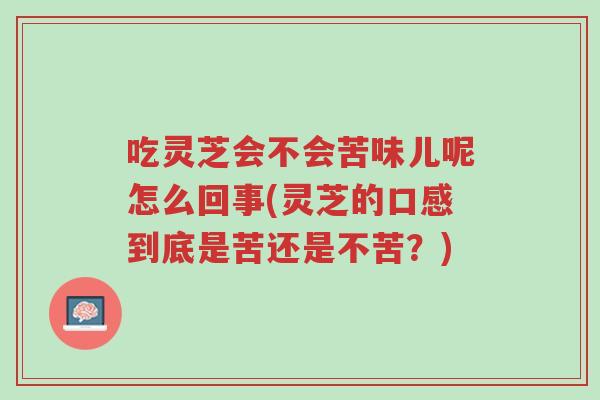 吃灵芝会不会苦味儿呢怎么回事(灵芝的口感到底是苦还是不苦?)-第1张图片-超越 吃灵芝会不会苦味儿呢怎么回事(灵芝的口感到底是苦还是不苦?)-第1张图片-超越
