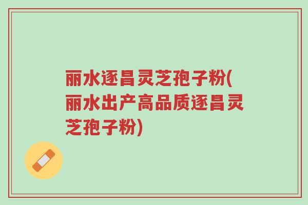 丽水逐昌灵芝孢子粉(丽水出产高品质逐昌灵芝孢子粉)-第1张图片-超越