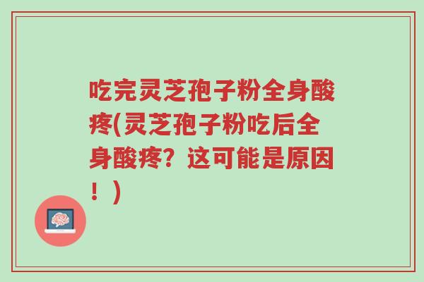 吃完灵芝孢子粉全身酸疼(灵芝孢子粉吃后全身酸疼？这可能是原因！)-第1张图片-超越