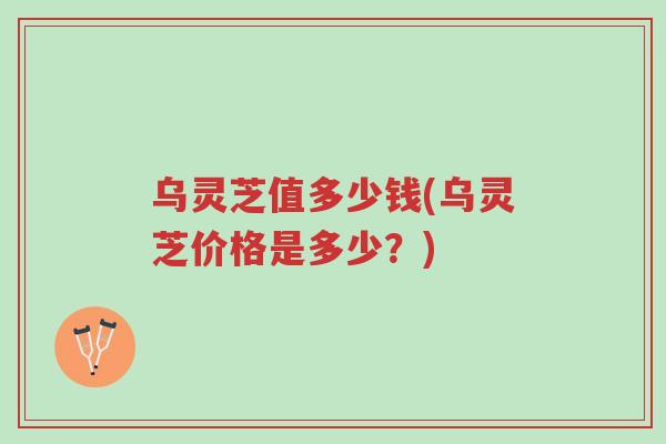 乌灵芝值多少钱(乌灵芝价格是多少?)-第1张图片-超越 乌灵芝值多少钱(乌灵芝价格是多少?)-第1张图片-超越