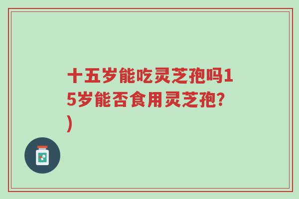 十五岁能吃灵芝孢吗15岁能否食用灵芝孢?)-第1张图片-超越 十五岁能吃灵芝孢吗15岁能否食用灵芝孢?)-第1张图片-超越