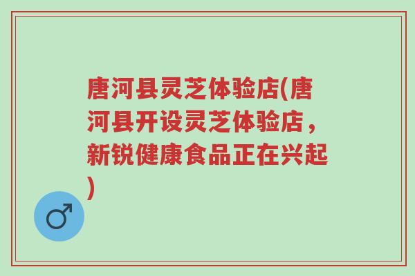唐河县灵芝体验店(唐河县开设灵芝体验店,新锐健康食品正在兴起)-第1张图片-超越 唐河县灵芝体验店(唐河县开设灵芝体验店,新锐健康食品正在兴起)-第1张图片-超越