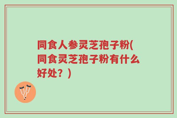 同食人参灵芝孢子粉(同食灵芝孢子粉有什么好处?)-第1张图片-超越 同食人参灵芝孢子粉(同食灵芝孢子粉有什么好处?)-第1张图片-超越