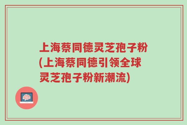 上海蔡同德灵芝孢子粉(上海蔡同德引领全球灵芝孢子粉新潮流)-第1张图片-超越 上海蔡同德灵芝孢子粉(上海蔡同德引领全球灵芝孢子粉新潮流)-第1张图片-超越