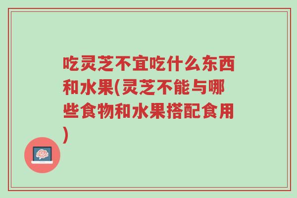 吃灵芝不宜吃什么东西和水果(灵芝不能与哪些食物和水果搭配食用)-第1张图片-超越 吃灵芝不宜吃什么东西和水果(灵芝不能与哪些食物和水果搭配食用)-第1张图片-超越