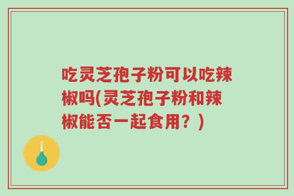 吃灵芝孢子粉可以吃辣椒吗(灵芝孢子粉和辣椒能否一起食用?)-第1张图片-超越 吃灵芝孢子粉可以吃辣椒吗(灵芝孢子粉和辣椒能否一起食用?)-第1张图片-超越