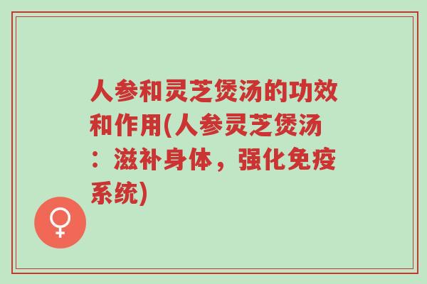人参和灵芝煲汤的功效和作用(人参灵芝煲汤:滋补身体,强化免疫系统)-第1张图片-超越 人参和灵芝煲汤的功效和作用(人参灵芝煲汤:滋补身体,强化免疫系统)-第1张图片-超越