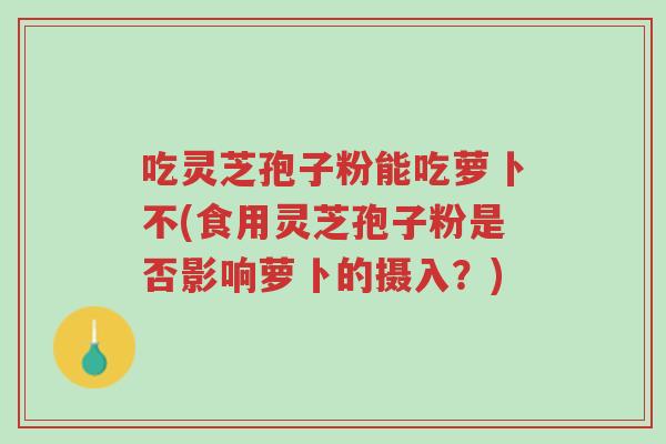 吃灵芝孢子粉能吃萝卜不(食用灵芝孢子粉是否影响萝卜的摄入?)-第1张图片-超越 吃灵芝孢子粉能吃萝卜不(食用灵芝孢子粉是否影响萝卜的摄入?)-第1张图片-超越