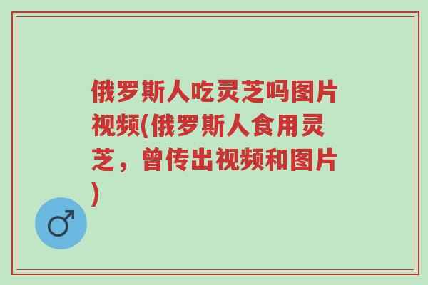 俄罗斯人吃灵芝吗图片视频(俄罗斯人食用灵芝,曾传出视频和图片)-第1张图片-超越 俄罗斯人吃灵芝吗图片视频(俄罗斯人食用灵芝,曾传出视频和图片)-第1张图片-超越