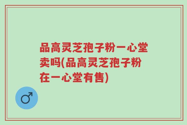 品高灵芝孢子粉一心堂卖吗(品高灵芝孢子粉在一心堂有售)-第1张图片-超越 品高灵芝孢子粉一心堂卖吗(品高灵芝孢子粉在一心堂有售)-第1张图片-超越