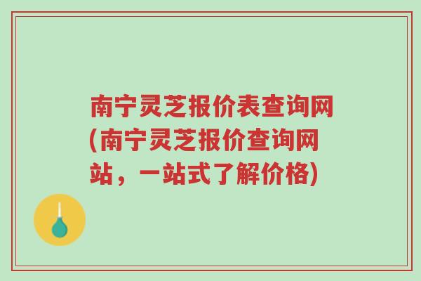 南宁灵芝报价表查询网(南宁灵芝报价查询网站,一站式了解价格)-第1张图片-超越 南宁灵芝报价表查询网(南宁灵芝报价查询网站,一站式了解价格)-第1张图片-超越