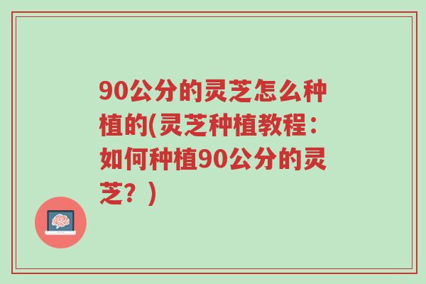90公分的灵芝怎么种植的(灵芝种植教程：如何种植90公分的灵芝？)-第1张图片-超越