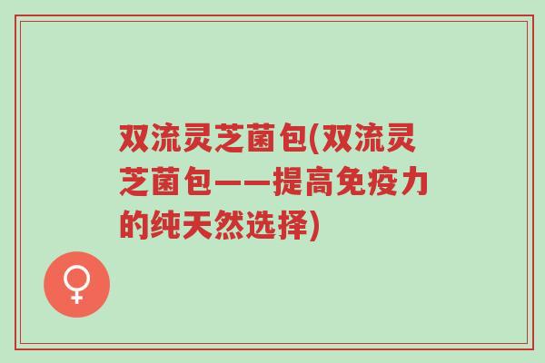 双流灵芝菌包(双流灵芝菌包——提高免疫力的纯天然选择)-第1张图片-超越 双流灵芝菌包(双流灵芝菌包——提高免疫力的纯天然选择)-第1张图片-超越