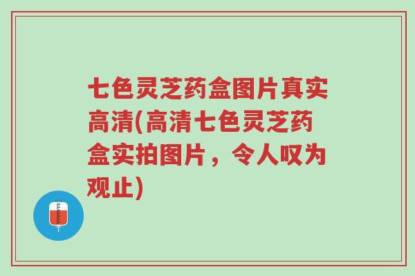七色灵芝药盒图片真实高清(高清七色灵芝药盒实拍图片,令人叹为观止)-第1张图片-超越 七色灵芝药盒图片真实高清(高清七色灵芝药盒实拍图片,令人叹为观止)-第1张图片-超越