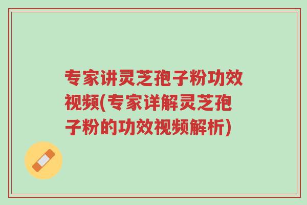 专家讲灵芝孢子粉功效视频(专家详解灵芝孢子粉的功效视频解析)-第1张图片-超越 专家讲灵芝孢子粉功效视频(专家详解灵芝孢子粉的功效视频解析)-第1张图片-超越