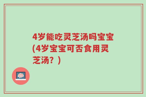 4岁能吃灵芝汤吗宝宝(4岁宝宝可否食用灵芝汤？)-第1张图片-超越