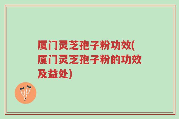 厦门灵芝孢子粉功效(厦门灵芝孢子粉的功效及益处)-第1张图片-超越