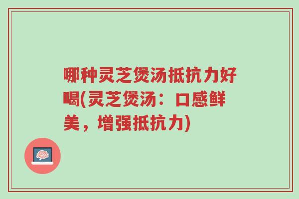 哪种灵芝煲汤抵抗力好喝(灵芝煲汤:口感鲜美,增强抵抗力)-第1张图片-超越 哪种灵芝煲汤抵抗力好喝(灵芝煲汤:口感鲜美,增强抵抗力)-第1张图片-超越