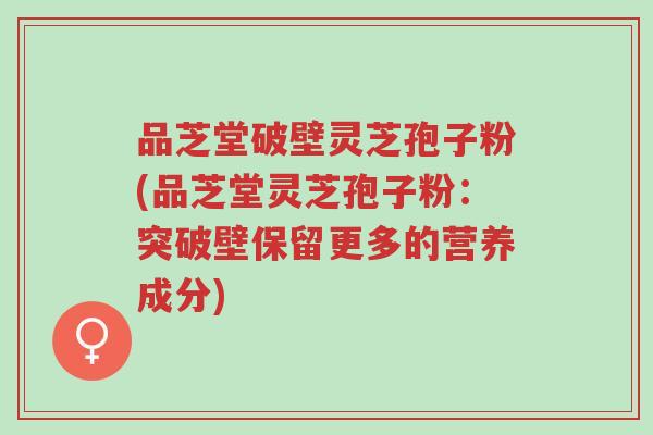 品芝堂破壁灵芝孢子粉(品芝堂灵芝孢子粉:突破壁保留更多的营养成分)-第1张图片-超越 品芝堂破壁灵芝孢子粉(品芝堂灵芝孢子粉:突破壁保留更多的营养成分)-第1张图片-超越