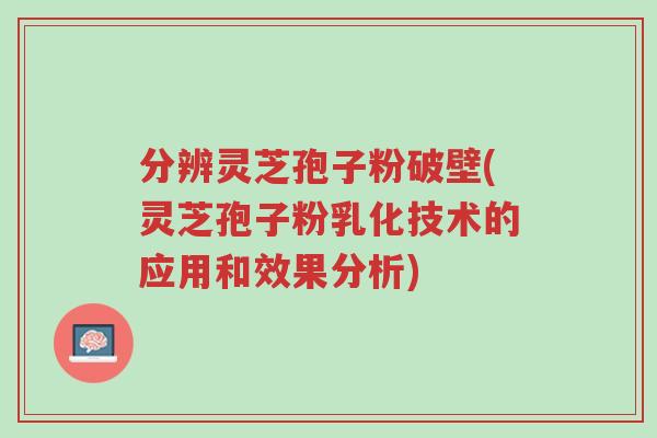 分辨灵芝孢子粉破壁(灵芝孢子粉乳化技术的应用和效果分析)-第1张图片-超越 分辨灵芝孢子粉破壁(灵芝孢子粉乳化技术的应用和效果分析)-第1张图片-超越