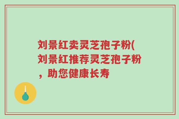 刘景红卖灵芝孢子粉(刘景红推荐灵芝孢子粉,助您健康长寿-第1张图片-超越 刘景红卖灵芝孢子粉(刘景红推荐灵芝孢子粉,助您健康长寿-第1张图片-超越