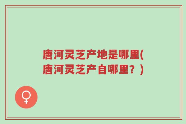 唐河灵芝产地是哪里(唐河灵芝产自哪里?)-第1张图片-超越 唐河灵芝产地是哪里(唐河灵芝产自哪里?)-第1张图片-超越