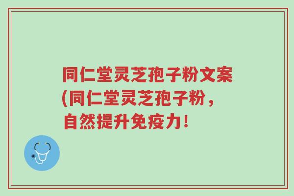同仁堂灵芝孢子粉文案(同仁堂灵芝孢子粉,自然提升免疫力!-第1张图片-超越 同仁堂灵芝孢子粉文案(同仁堂灵芝孢子粉,自然提升免疫力!-第1张图片-超越