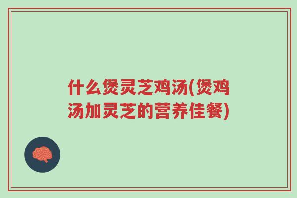 什么煲灵芝鸡汤(煲鸡汤加灵芝的营养佳餐)-第1张图片-超越 什么煲灵芝鸡汤(煲鸡汤加灵芝的营养佳餐)-第1张图片-超越
