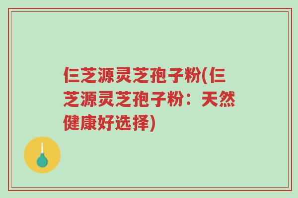 仨芝源灵芝孢子粉(仨芝源灵芝孢子粉:天然健康好选择)-第1张图片-超越 仨芝源灵芝孢子粉(仨芝源灵芝孢子粉:天然健康好选择)-第1张图片-超越