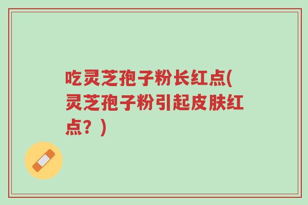 吃灵芝孢子粉长红点(灵芝孢子粉引起皮肤红点?)-第1张图片-超越 吃灵芝孢子粉长红点(灵芝孢子粉引起皮肤红点?)-第1张图片-超越
