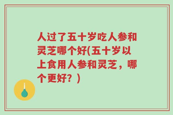 人过了五十岁吃人参和灵芝哪个好(五十岁以上食用人参和灵芝,哪个更好?)-第1张图片-超越 人过了五十岁吃人参和灵芝哪个好(五十岁以上食用人参和灵芝,哪个更好?)-第1张图片-超越