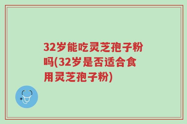 32岁能吃灵芝孢子粉吗(32岁是否适合食用灵芝孢子粉)-第1张图片-超越 32岁能吃灵芝孢子粉吗(32岁是否适合食用灵芝孢子粉)-第1张图片-超越