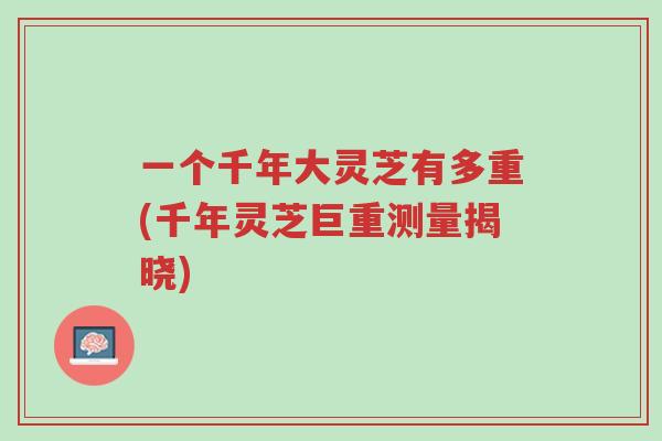 一个千年大灵芝有多重(千年灵芝巨重测量揭晓)-第1张图片-超越 一个千年大灵芝有多重(千年灵芝巨重测量揭晓)-第1张图片-超越
