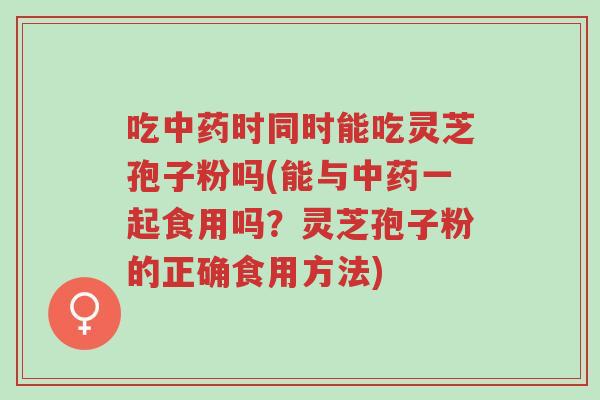 吃中药时同时能吃灵芝孢子粉吗(能与中药一起食用吗?灵芝孢子粉的正确食用方法)-第1张图片-超越 吃中药时同时能吃灵芝孢子粉吗(能与中药一起食用吗?灵芝孢子粉的正确食用方法)-第1张图片-超越