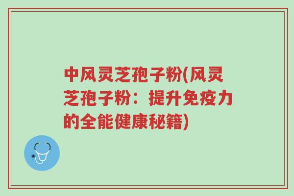 中风灵芝孢子粉(风灵芝孢子粉:提升免疫力的全能健康秘籍)-第1张图片-超越 中风灵芝孢子粉(风灵芝孢子粉:提升免疫力的全能健康秘籍)-第1张图片-超越