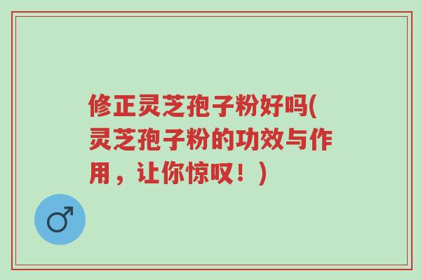 修正灵芝孢子粉好吗(灵芝孢子粉的功效与作用,让你惊叹!)-第1张图片-超越 修正灵芝孢子粉好吗(灵芝孢子粉的功效与作用,让你惊叹!)-第1张图片-超越