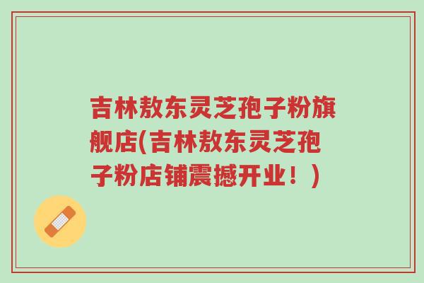 吉林敖东灵芝孢子粉旗舰店(吉林敖东灵芝孢子粉店铺震撼开业!)-第1张图片-超越 吉林敖东灵芝孢子粉旗舰店(吉林敖东灵芝孢子粉店铺震撼开业!)-第1张图片-超越