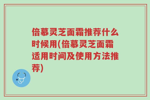 倍慕灵芝面霜推荐什么时候用(倍慕灵芝面霜适用时间及使用方法推荐)-第1张图片-超越 倍慕灵芝面霜推荐什么时候用(倍慕灵芝面霜适用时间及使用方法推荐)-第1张图片-超越