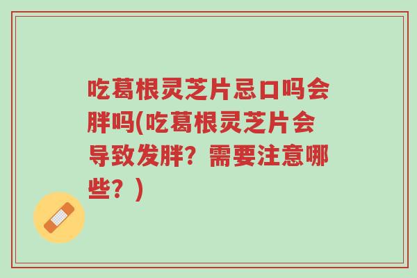吃葛根灵芝片忌口吗会胖吗(吃葛根灵芝片会导致发胖?需要注意哪些?)-第1张图片-超越 吃葛根灵芝片忌口吗会胖吗(吃葛根灵芝片会导致发胖?需要注意哪些?)-第1张图片-超越