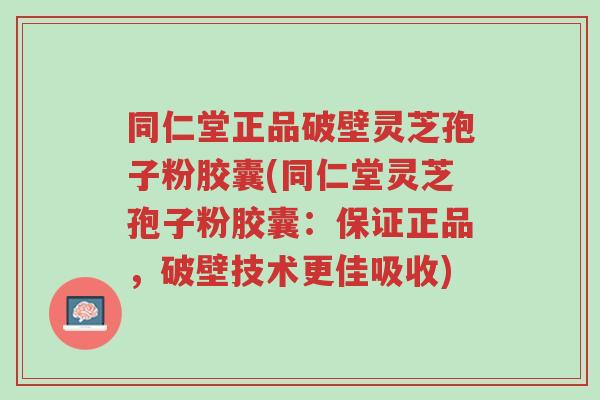 同仁堂正品破壁灵芝孢子粉胶囊(同仁堂灵芝孢子粉胶囊:保证正品,破壁技术更佳吸收)-第1张图片-超越 同仁堂正品破壁灵芝孢子粉胶囊(同仁堂灵芝孢子粉胶囊:保证正品,破壁技术更佳吸收)-第1张图片-超越