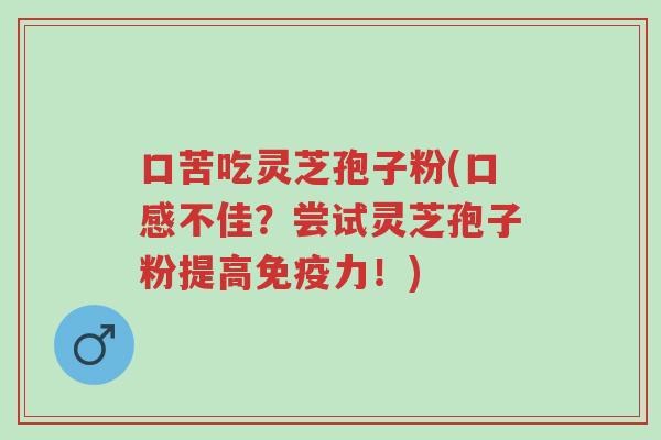 口苦吃灵芝孢子粉(口感不佳?尝试灵芝孢子粉提高免疫力!)-第1张图片-超越 口苦吃灵芝孢子粉(口感不佳?尝试灵芝孢子粉提高免疫力!)-第1张图片-超越