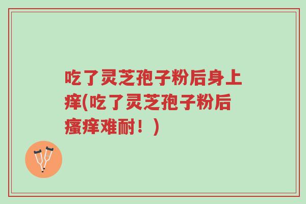 吃了灵芝孢子粉后身上痒(吃了灵芝孢子粉后瘙痒难耐!)-第1张图片-超越 吃了灵芝孢子粉后身上痒(吃了灵芝孢子粉后瘙痒难耐!)-第1张图片-超越