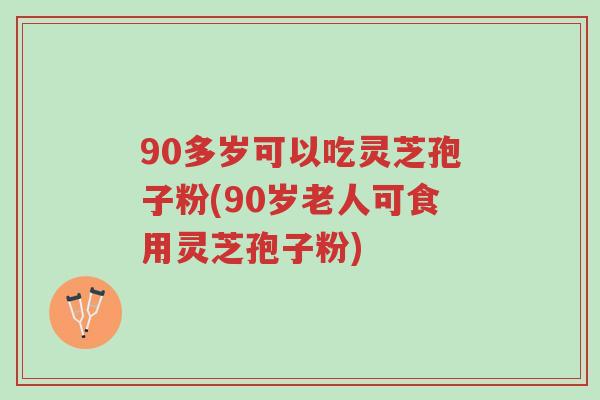 90多岁可以吃灵芝孢子粉(90岁老人可食用灵芝孢子粉)-第1张图片-超越 90多岁可以吃灵芝孢子粉(90岁老人可食用灵芝孢子粉)-第1张图片-超越