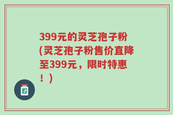 399元的灵芝孢子粉(灵芝孢子粉售价直降至399元,限时特惠!)-第1张图片-超越 399元的灵芝孢子粉(灵芝孢子粉售价直降至399元,限时特惠!)-第1张图片-超越